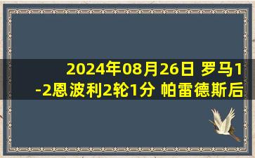 2024年08月26日 罗马1-2恩波利2轮1分 帕雷德斯后场丢球+送点米兰租将科隆博传射